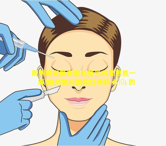 荆州哪家像素激光整形效果更胜一筹(荆州整形医院口碑好 🐡 的有哪些)